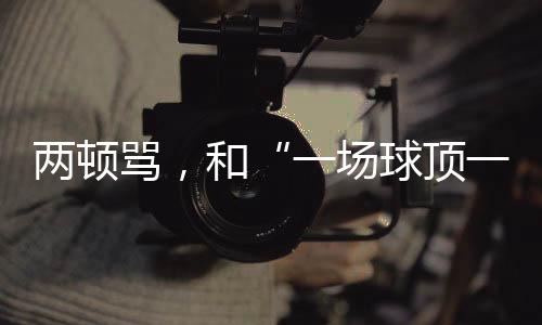 兩頓罵，和“一場(chǎng)球頂一個(gè)月訓(xùn)練”的“準(zhǔn)絕殺”