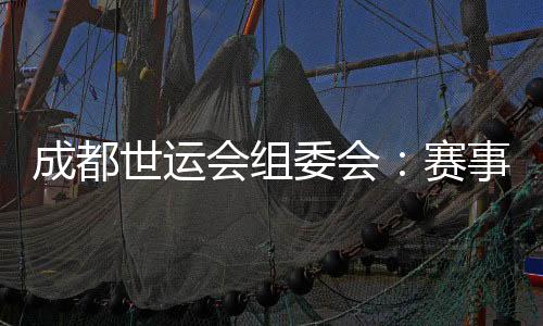 成都世運會組委會：賽事各項籌辦工作正在扎實推進