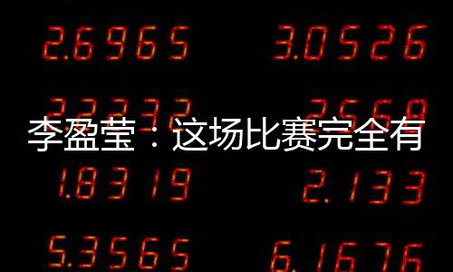 李盈瑩：這場比賽完全有機(jī)會戰(zhàn)勝對手，結(jié)果有些可惜