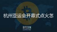 杭州亞運會開幕式點火怎么點？總導演：全民參與！