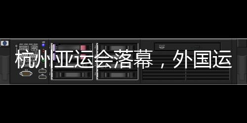 杭州亞運(yùn)會(huì)落幕，外國(guó)運(yùn)動(dòng)員都帶了啥“特產(chǎn)”回家？