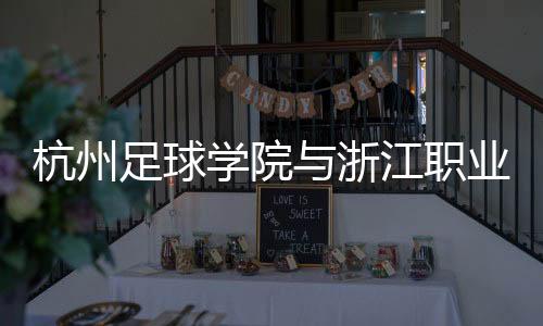 杭州足球?qū)W院與浙江職業(yè)足球俱樂(lè)部合作 培養(yǎng)足球人才