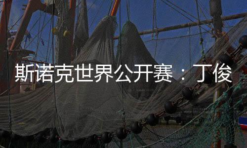 斯諾克世界公開賽：丁俊暉等7名中國選手晉級(jí)32強(qiáng)