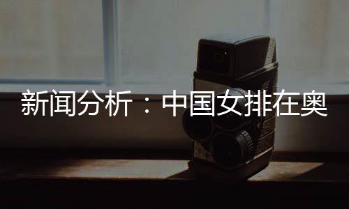 新聞分析：中國女排在奧運席位爭奪中處于有利位置