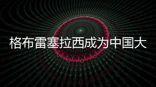 格布雷塞拉西成為中國(guó)大學(xué)生路跑聯(lián)賽運(yùn)動(dòng)健康大使
