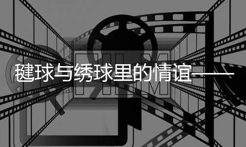 毽球與繡球里的情誼——香港隊與西藏隊以賽會友