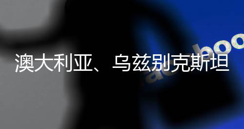 澳大利亞、烏茲別克斯坦分獲兩屆女足亞洲杯舉辦權(quán)