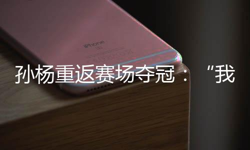 孫楊重返賽場(chǎng)奪冠：“我已經(jīng)從黑暗里爬出來(lái)了”