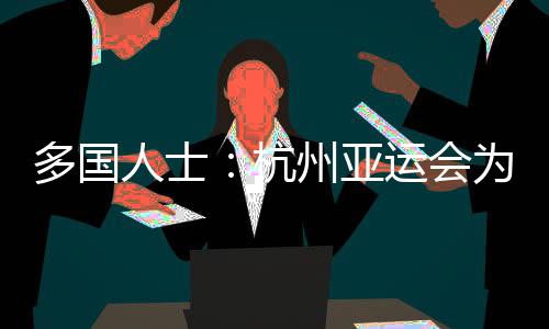 多國(guó)人士：杭州亞運(yùn)會(huì)為運(yùn)動(dòng)員提供體育競(jìng)技平臺(tái) 增進(jìn)友誼