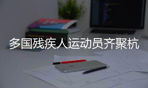 多國(guó)殘疾人運(yùn)動(dòng)員齊聚杭州 開(kāi)展三人制輪椅籃球角逐