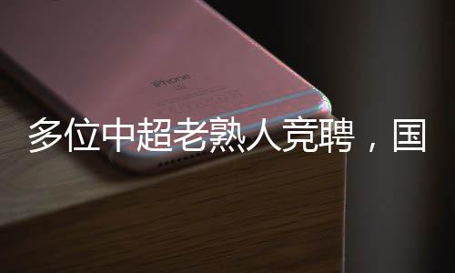 多位中超老熟人競(jìng)聘，國(guó)足選帥進(jìn)入最終決策階段