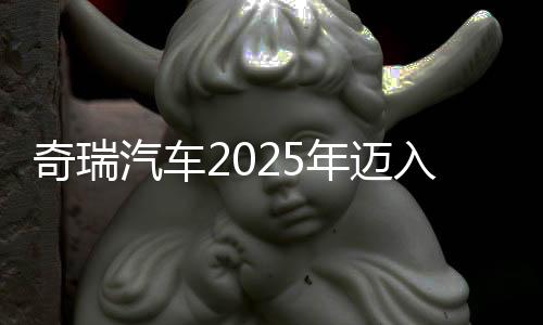 奇瑞汽車2025年邁入3000億元營收俱樂部 凈利潤同比增超30%，乘用車毛利率略降