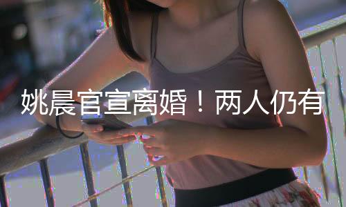 姚晨官宣離婚！兩人仍有商業(yè)關(guān)聯(lián)
