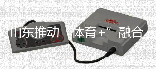 山東推動(dòng)“體育+”融合發(fā)展 體育強(qiáng)省建設(shè)跑出“加速度”