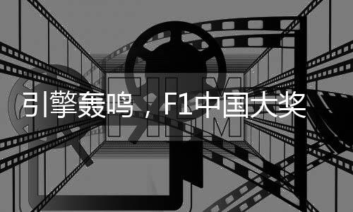 引擎轟鳴，F(xiàn)1中國(guó)大獎(jiǎng)賽以“速度經(jīng)濟(jì)”激活“城市脈動(dòng)”