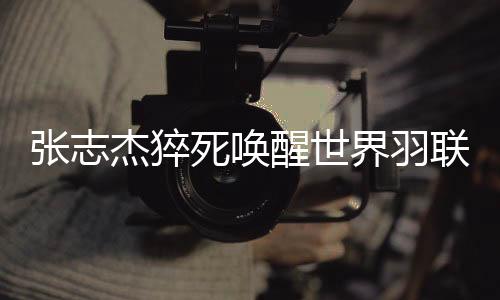 張志杰猝死喚醒世界羽聯(lián)更改規(guī)則：緊急情況醫(yī)生可直接入場