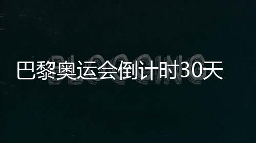 巴黎奧運(yùn)會(huì)倒計(jì)時(shí)30天，中國隊(duì)奧運(yùn)備戰(zhàn)近況如何？