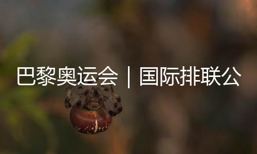巴黎奧運會｜國際排聯(lián)公布12支奧運會女排參賽隊伍名單