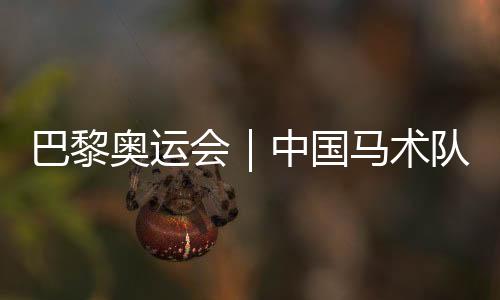巴黎奧運(yùn)會(huì)｜中國馬術(shù)隊(duì)公布巴黎奧運(yùn)會(huì)參賽資格名單