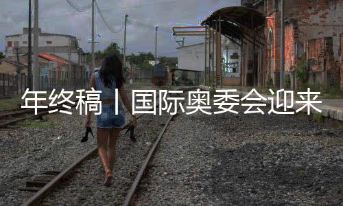 年終稿丨國際奧委會迎來考文垂時代，中國伙伴依然重要