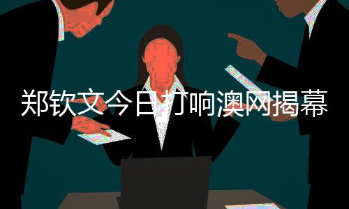 鄭欽文今日打響澳網(wǎng)揭幕戰(zhàn) 一起為中國選手加油