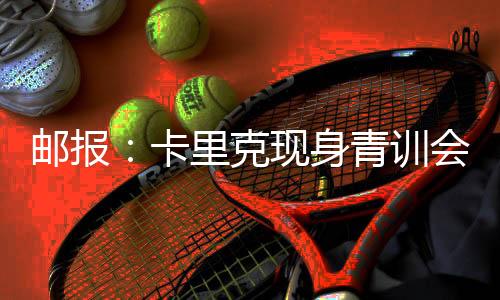 郵報：卡里克現(xiàn)身青訓(xùn)會議，令在場所有人倍感驚喜