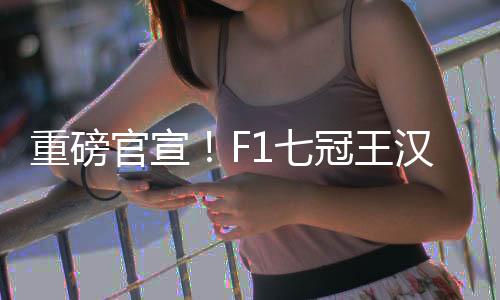 重磅官宣！F1七冠王漢密爾頓將轉(zhuǎn)投法拉利！