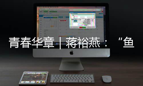 青春華章｜蔣裕燕：“魚(yú)有一條尾巴，而我有一條腿”