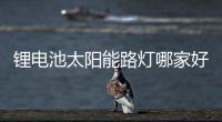 鋰電池太陽(yáng)能路燈哪家好