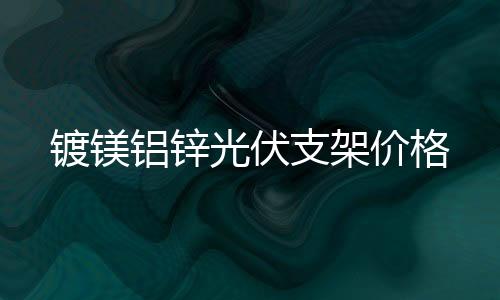 鍍鎂鋁鋅光伏支架價(jià)格