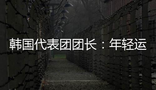 韓國(guó)代表團(tuán)團(tuán)長(zhǎng)：年輕運(yùn)動(dòng)員看到中國(guó)驚人發(fā)展都喜歡這里