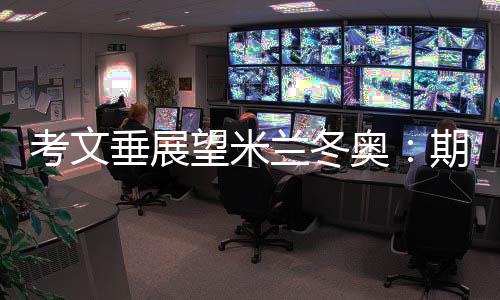 考文垂展望米蘭冬奧：期待開(kāi)幕式創(chuàng)意 直面“分散辦賽”壓力
