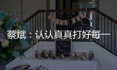 蔡斌：認(rèn)認(rèn)真真打好每一分球，因?yàn)檫@是奧運(yùn)會(huì)賽場(chǎng)