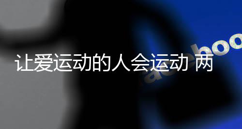 讓愛運動的人會運動 兩位社會體育指導員的“年終總結(jié)”
