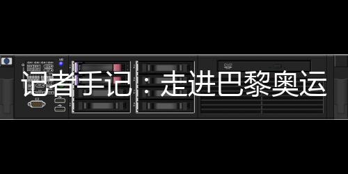 記者手記：走進巴黎奧運村 感受奧林匹克理想跨越百年