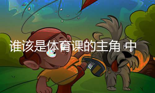 誰該是體育課的主角 中國老師考察英國學校體育引發(fā)的思考