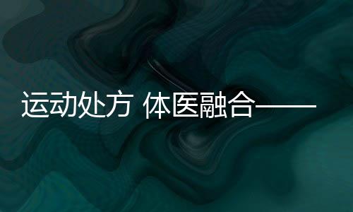 運(yùn)動處方 體醫(yī)融合——第六次國民體質(zhì)監(jiān)測進(jìn)行時