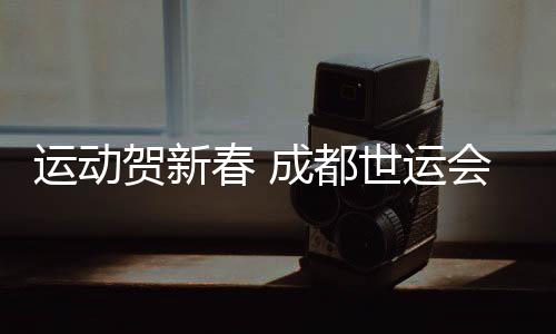 運(yùn)動(dòng)賀新春 成都世運(yùn)會“萬人千場” 友誼賽火熱開啟