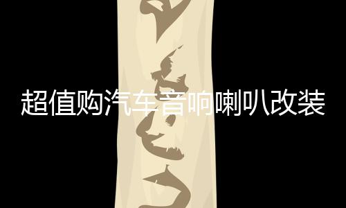 超值購(gòu)汽車音響喇叭改裝套裝6.5寸同軸高音頭超重低音炮車載安裝