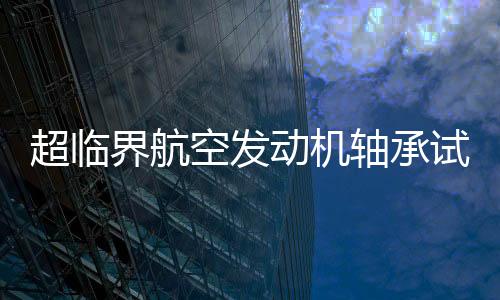 超臨界航空發(fā)動(dòng)機(jī)軸承試驗(yàn)機(jī)