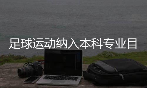 足球運動納入本科專業(yè)目錄：四年制，布點30所高校