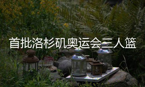 首批洛杉磯奧運會三人籃球參賽隊伍最早2027年12月產(chǎn)生