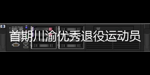 首期川渝優(yōu)秀退役運(yùn)動員轉(zhuǎn)崗學(xué)校體育教練員培訓(xùn)班在重慶開班