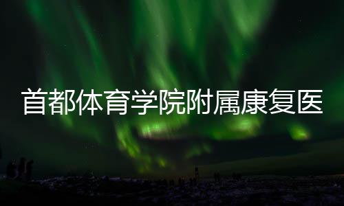 首都體育學院附屬康復醫(yī)院在京揭牌 推動“體醫(yī)融合”創(chuàng)新發(fā)展