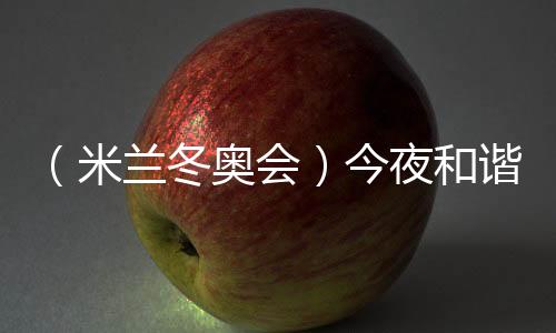 （米蘭冬奧會）今夜和諧之音，從《意大利幻想曲》中來