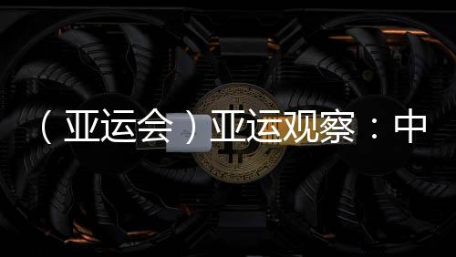 （亞運會）亞運觀察：中國“海味”文化如何光速“圈粉”？