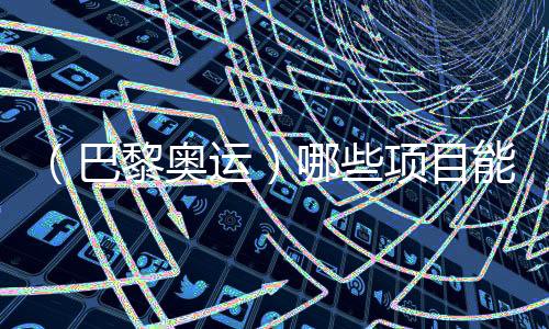 （巴黎奧運）哪些項目能成為中國體育代表團的新亮點？