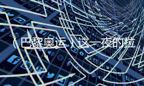 （巴黎奧運）這一夜的拉德芳斯，中國人書寫歷史