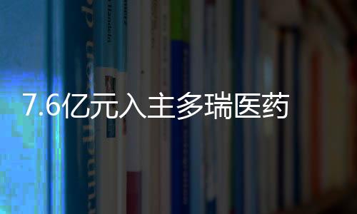 7.6億元入主多瑞醫(yī)藥后 “自行車大佬”將藥品批發(fā)等業(yè)務(wù)剝離至子公司