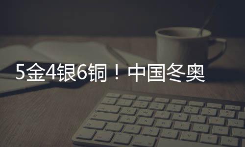 5金4銀6銅！中國冬奧軍團刷新境外參賽歷史最好成績